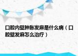 口腔內(nèi)壁腫脹發(fā)麻是什么病（口腔壁發(fā)麻怎么治療）