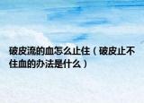破皮流的血怎么止?。ㄆ破ぶ共蛔⊙霓k法是什么）
