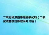 二氧化硫漂白原理是氧化嗎（二氧化硫的漂白原理簡(jiǎn)介介紹）