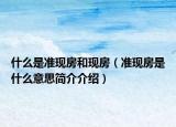 什么是準(zhǔn)現(xiàn)房和現(xiàn)房（準(zhǔn)現(xiàn)房是什么意思簡(jiǎn)介介紹）