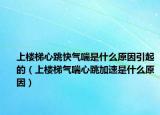 上樓梯心跳快氣喘是什么原因引起的（上樓梯氣喘心跳加速是什么原因）
