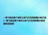 一架飛機(jī)在兩個(gè)城市之間飛行無風(fēng)時(shí)每小時(shí)介紹(一架飛機(jī)在兩個(gè)城市之間飛行無風(fēng)時(shí)每小時(shí)詳細(xì)情況如何)