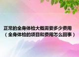 正常的全身體檢大概需要多少費用（全身體檢的項目和費用怎么回事）