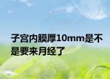 子宮內(nèi)膜厚10mm是不是要來月經(jīng)了