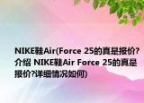 NIKE鞋Air(Force 25的真是報(bào)價(jià)?介紹 NIKE鞋Air Force 25的真是報(bào)價(jià)?詳細(xì)情況如何)