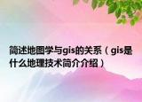 簡述地圖學(xué)與gis的關(guān)系（gis是什么地理技術(shù)簡介介紹）