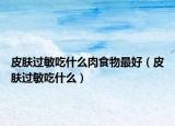 皮膚過敏吃什么肉食物最好（皮膚過敏吃什么）