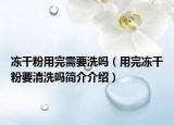 凍干粉用完需要洗嗎（用完凍干粉要清洗嗎簡介介紹）