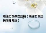聯(lián)通怎么辦理注銷（聯(lián)通怎么注銷簡介介紹）