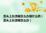 舌頭上長潰瘍怎么辦用什么藥（舌頭上長潰瘍怎么辦）