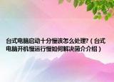 臺(tái)式電腦啟動(dòng)十分慢該怎么處理?（臺(tái)式電腦開機(jī)慢運(yùn)行慢如何解決簡介介紹）