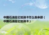 中國石油昆侖加油卡怎么查余額（中國石油昆侖加油卡）