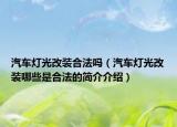 汽車燈光改裝合法嗎（汽車燈光改裝哪些是合法的簡(jiǎn)介介紹）