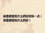 鼻塞感冒吃什么藥好得快一點（鼻塞感冒吃什么藥好）