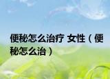 便秘怎么治療 女性（便秘怎么治）