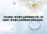《夢(mèng)幻西游》新手服怎么轉(zhuǎn)到其他區(qū)介紹(《夢(mèng)幻西游》新手服怎么轉(zhuǎn)到其他區(qū)詳細(xì)情況如何)