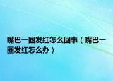 嘴巴一圈發(fā)紅怎么回事（嘴巴一圈發(fā)紅怎么辦）