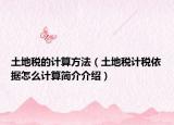 土地稅的計(jì)算方法（土地稅計(jì)稅依據(jù)怎么計(jì)算簡(jiǎn)介介紹）