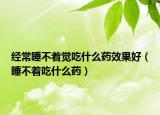 經(jīng)常睡不著覺(jué)吃什么藥效果好（睡不著吃什么藥）
