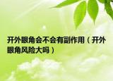 開(kāi)外眼角會(huì)不會(huì)有副作用（開(kāi)外眼角風(fēng)險(xiǎn)大嗎）