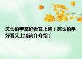 怎么拍手掌好看又上鏡（怎么拍手好看又上鏡簡介介紹）