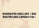 移動(dòng)營(yíng)業(yè)廳周六周日上班不（移動(dòng)營(yíng)業(yè)廳周六周日上班嗎簡(jiǎn)介介紹）