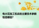 電火花加工機床的主要技術(shù)參數(shù)包括哪些?