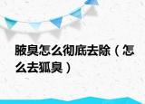 腋臭怎么徹底去除（怎么去狐臭）