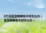 8個月寶寶咳嗽老不好怎么辦（寶寶咳嗽老不好怎么辦）