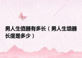 男人生值器有多長(zhǎng)（男人生埴器長(zhǎng)度是多少）