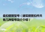 盤扣鋼管型號（建筑鋼管扣件共有幾種型號簡介介紹）
