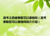 高考之后被錄取可以退檔嗎（高考錄取后可以退檔嗎簡(jiǎn)介介紹）