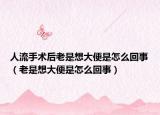 人流手術(shù)后老是想大便是怎么回事（老是想大便是怎么回事）