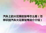 汽車上的火花塞的型號(hào)怎么看（怎樣識(shí)別汽車火花塞型號(hào)簡(jiǎn)介介紹）