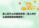 男人吃什么補(bǔ)堿性體質(zhì)（男人吃什么能使精液成弱堿性）