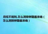 月經(jīng)不規(guī)則,怎么測排卵期最準確（怎么測排卵期最準確）