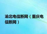 渝北電信斷網(wǎng)（重慶電信斷網(wǎng)）