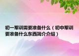 初一軍訓(xùn)需要準(zhǔn)備什么（初中軍訓(xùn)要準(zhǔn)備什么東西簡介介紹）