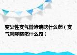 變異性支氣管哮喘吃什么藥（支氣管哮喘吃什么藥）