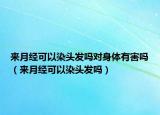 來(lái)月經(jīng)可以染頭發(fā)嗎對(duì)身體有害嗎（來(lái)月經(jīng)可以染頭發(fā)嗎）