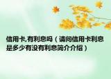 信用卡,有利息嗎（請(qǐng)問信用卡利息是多少有沒有利息簡(jiǎn)介介紹）