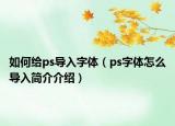 如何給ps導入字體（ps字體怎么導入簡介介紹）
