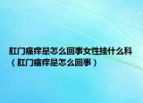 肛門瘙癢是怎么回事女性掛什么科（肛門瘙癢是怎么回事）