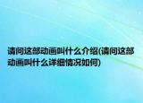 請(qǐng)問這部動(dòng)畫叫什么介紹(請(qǐng)問這部動(dòng)畫叫什么詳細(xì)情況如何)
