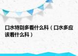 口水特別多看什么科（口水多應該看什么科）