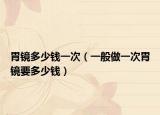 胃鏡多少錢一次（一般做一次胃鏡要多少錢）