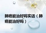 肺癌能治好嗎實話（肺癌能治好嗎）