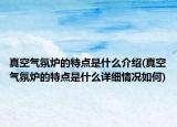 真空氣氛爐的特點是什么介紹(真空氣氛爐的特點是什么詳細情況如何)