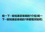 哈一下~誰知道是誰唱的?介紹(哈一下~誰知道是誰唱的?詳細情況如何)