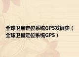 全球衛(wèi)星定位系統(tǒng)GPS發(fā)展史（全球衛(wèi)星定位系統(tǒng)GPS）